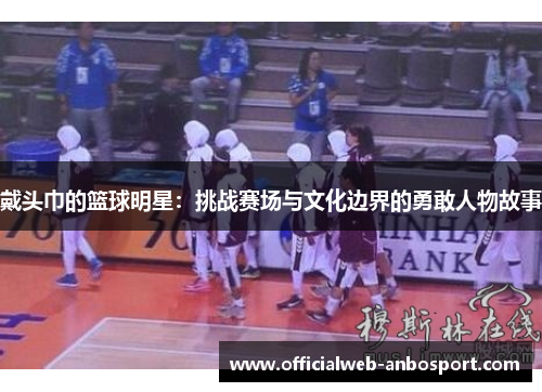 戴头巾的篮球明星:挑战赛场与文化边界的勇敢人物故事