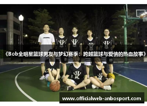 《Bob全明星篮球男友与梦幻赛季:跨越篮球与爱情的热血故事》