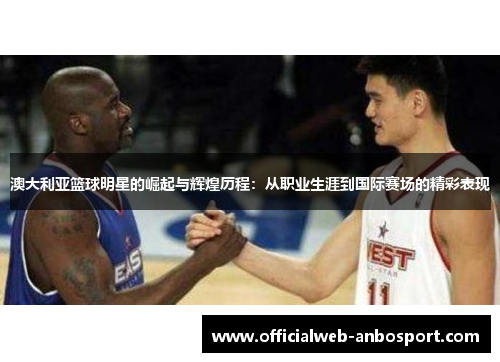 澳大利亚篮球明星的崛起与辉煌历程:从职业生涯到国际赛场的精彩表现