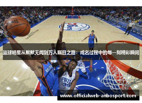 篮球明星从默默无闻到万人瞩目之路:成名过程中的每一刻精彩瞬间