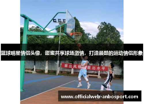 篮球明星情侣头像,甜蜜共享球场激情,打造最酷的运动情侣形象