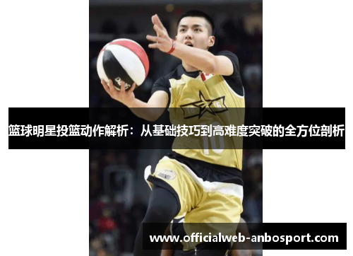 篮球明星投篮动作解析:从基础技巧到高难度突破的全方位剖析