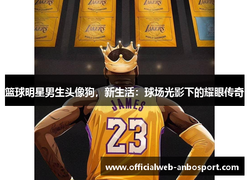 篮球明星男生头像狗,新生活:球场光影下的耀眼传奇