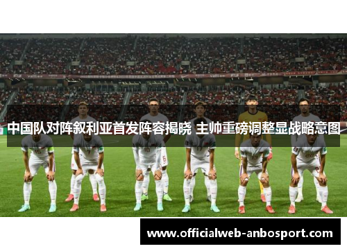 中国队对阵叙利亚首发阵容揭晓 主帅重磅调整显战略意图