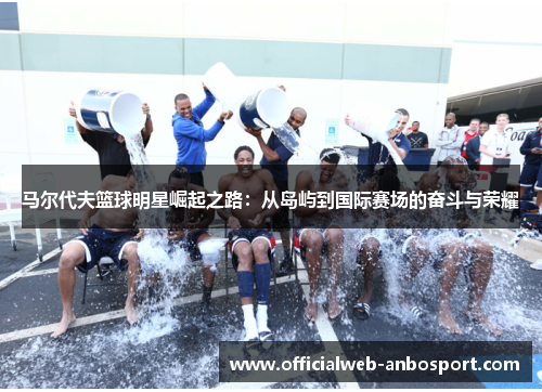 马尔代夫篮球明星崛起之路:从岛屿到国际赛场的奋斗与荣耀