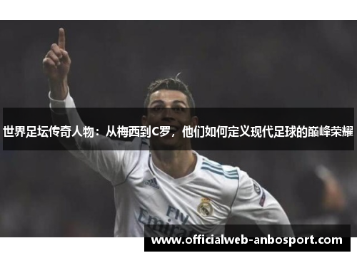 世界足坛传奇人物：从梅西到C罗，他们如何定义现代足球的巅峰荣耀