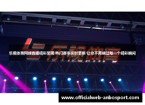 乐视体育网球直播精彩呈现 热门赛事实时更新 让你不再错过每一个精彩瞬间