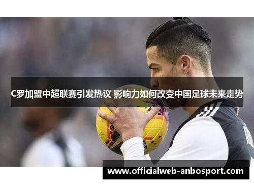 C罗加盟中超联赛引发热议 影响力如何改变中国足球未来走势