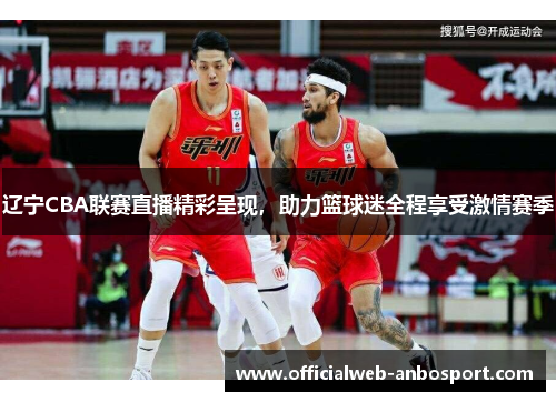 辽宁CBA联赛直播精彩呈现，助力篮球迷全程享受激情赛季